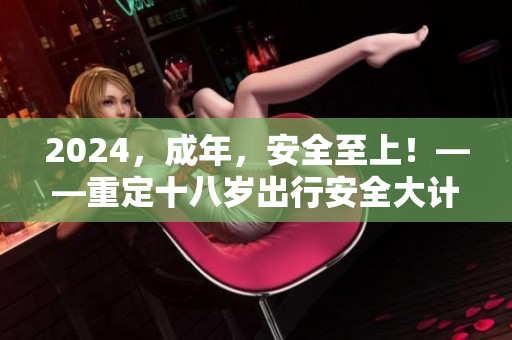 2024，成年，安全至上！——重定十八岁出行安全大计