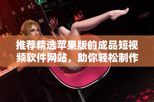 推荐精选苹果版的成品短视频软件网站，助你轻松制作出优质短片！