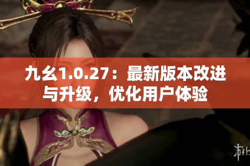 九幺1.0.27：最新版本改进与升级，优化用户体验
