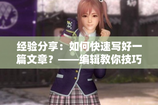 经验分享：如何快速写好一篇文章？——编辑教你技巧