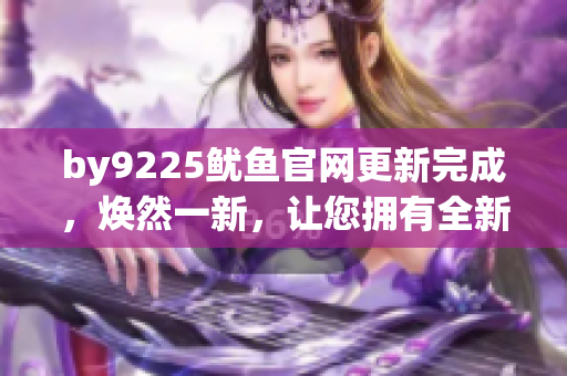 by9225鱿鱼官网更新完成，焕然一新，让您拥有全新购物体验！