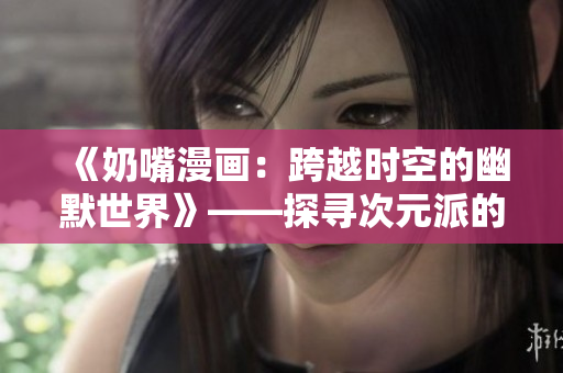 《奶嘴漫画：跨越时空的幽默世界》——探寻次元派的笑料魅力