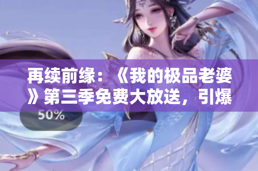 再续前缘：《我的极品老婆》第三季免费大放送，引爆观众热血澎湃！
