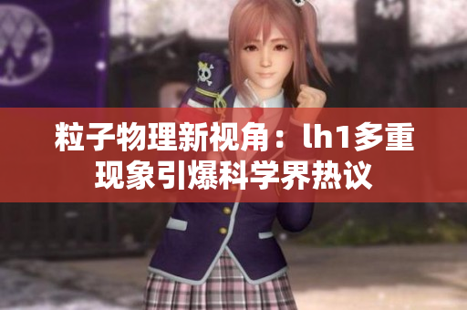 粒子物理新视角：lh1多重现象引爆科学界热议