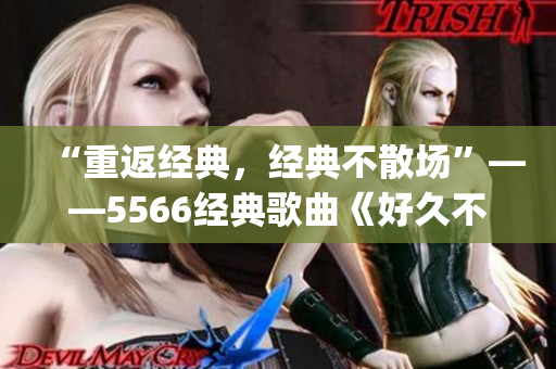“重返经典，经典不散场”——5566经典歌曲《好久不见》mp3免费下载