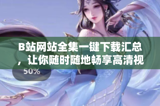 B站网站全集一键下载汇总，让你随时随地畅享高清视频内容