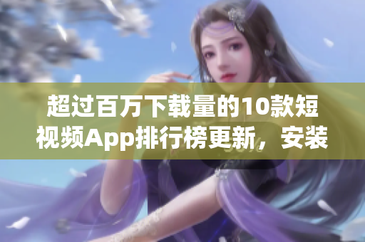 超过百万下载量的10款短视频App排行榜更新，安装教程详解(1)