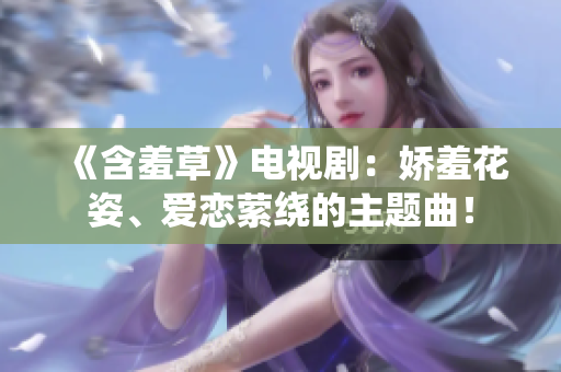 《含羞草》电视剧：娇羞花姿、爱恋萦绕的主题曲！