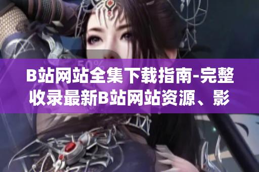 B站网站全集下载指南-完整收录最新B站网站资源、影片、剧集(1)