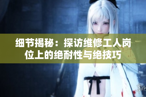 细节揭秘：探访维修工人岗位上的绝耐性与绝技巧