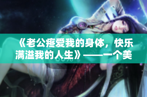 《老公疼爱我的身体，快乐满溢我的人生》——一个美满婚姻的真实写照