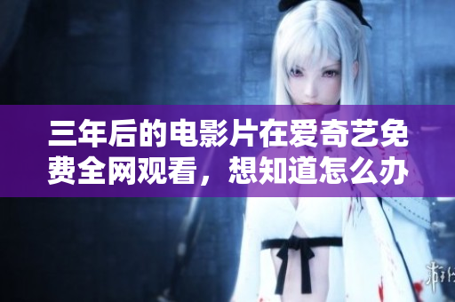 三年后的电影片在爱奇艺免费全网观看，想知道怎么办？
