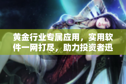 黄金行业专属应用，实用软件一网打尽，助力投资者迅速掌握市场动态