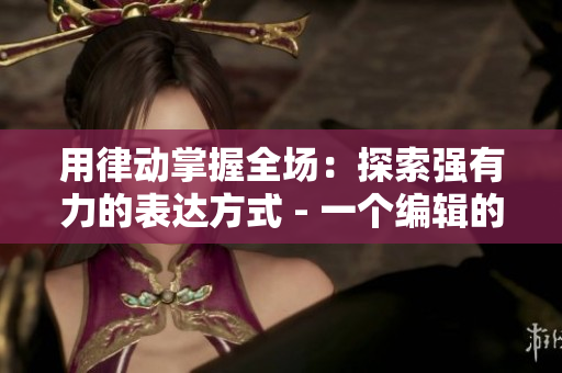 用律动掌握全场：探索强有力的表达方式 - 一个编辑的笔记