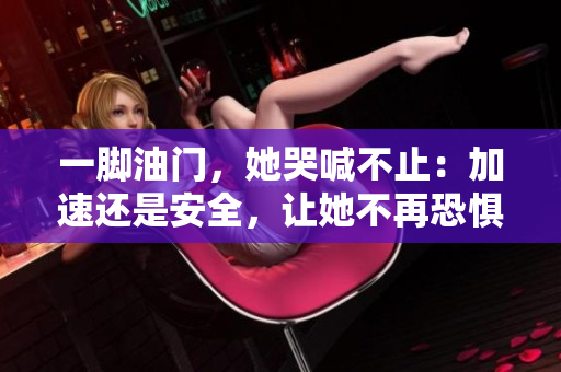 一脚油门，她哭喊不止：加速还是安全，让她不再恐惧！