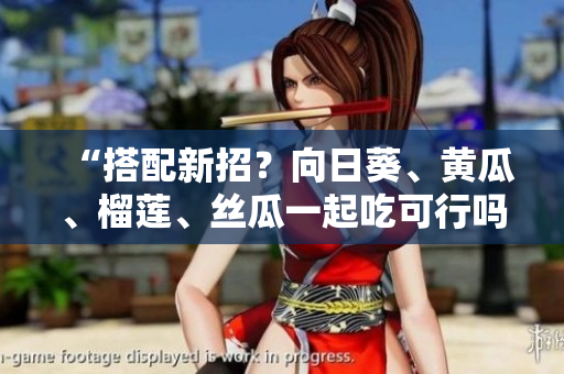 “搭配新招？向日葵、黄瓜、榴莲、丝瓜一起吃可行吗？”