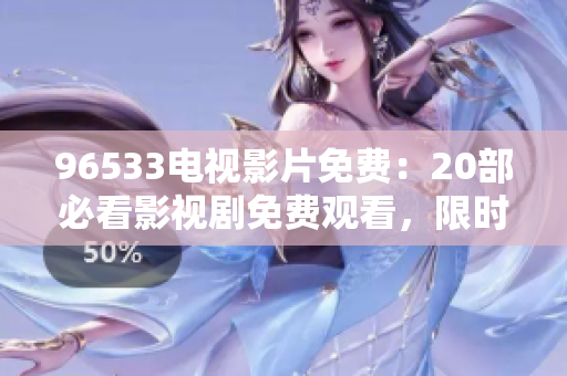 96533电视影片免费：20部必看影视剧免费观看，限时热播！