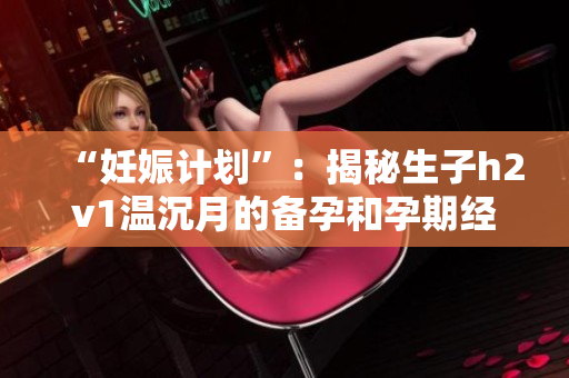 “妊娠计划”：揭秘生子h2v1温沉月的备孕和孕期经历