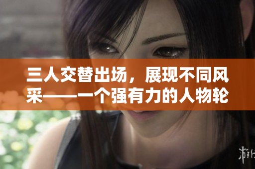 三人交替出场，展现不同风采——一个强有力的人物轮换的背后