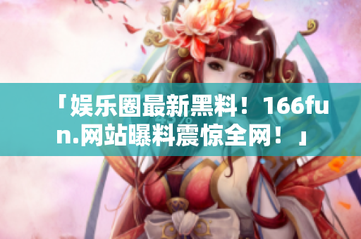 「娱乐圈最新黑料！166fun.网站曝料震惊全网！」