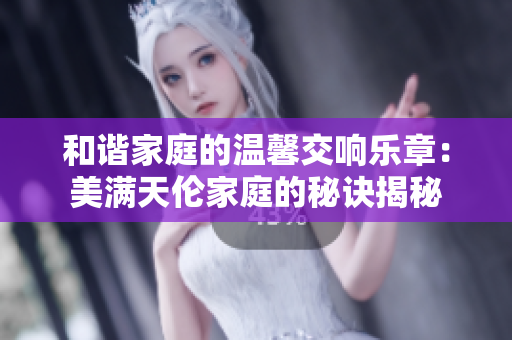 和谐家庭的温馨交响乐章：美满天伦家庭的秘诀揭秘