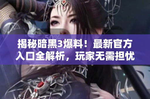 揭秘暗黑3爆料！最新官方入口全解析，玩家无需担忧信息缺失！