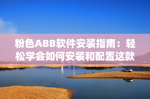 粉色ABB软件安装指南：轻松学会如何安装和配置这款实用软件(1)