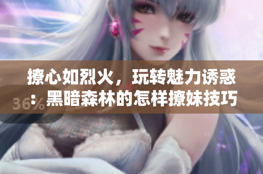 撩心如烈火，玩转魅力诱惑：黑暗森林的怎样撩妹技巧