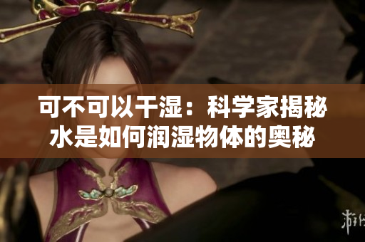 可不可以干湿：科学家揭秘水是如何润湿物体的奥秘