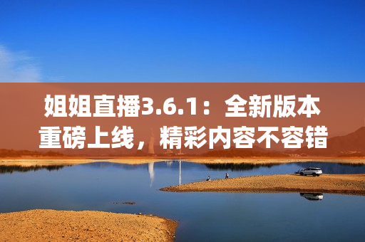 姐姐直播3.6.1：全新版本重磅上线，精彩内容不容错过(1)
