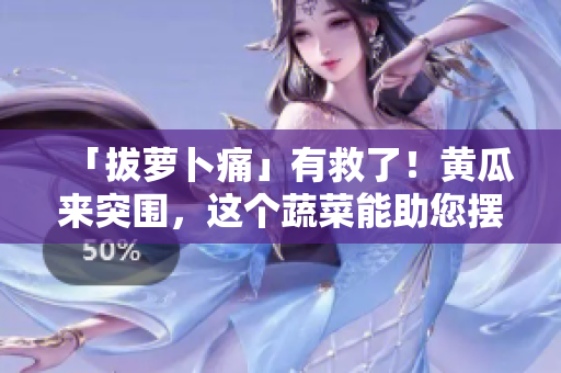 「拔萝卜痛」有救了！黄瓜来突围，这个蔬菜能助您摆脱疼痛困扰！