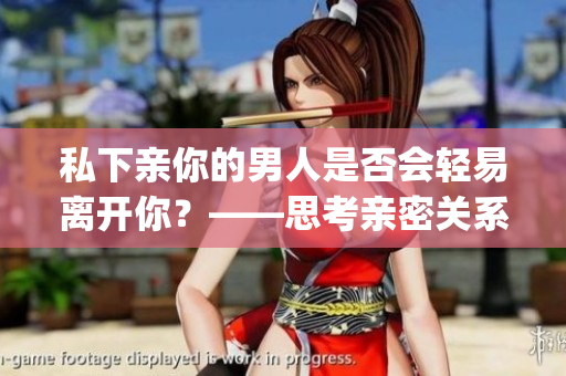 私下亲你的男人是否会轻易离开你？——思考亲密关系中的重要因素(1)