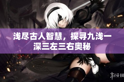 浅尽古人智慧，探寻九浅一深三左三右奥秘
