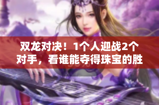 双龙对决！1个人迎战2个对手，看谁能夺得珠宝的胜利！