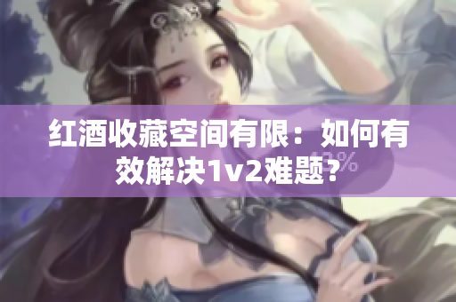 红酒收藏空间有限：如何有效解决1v2难题？