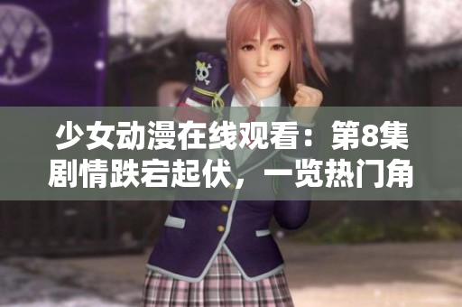 少女动漫在线观看：第8集剧情跌宕起伏，一览热门角色成长画风
