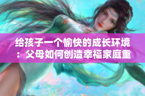 给孩子一个愉快的成长环境：父母如何创造幸福家庭重新定义父欲