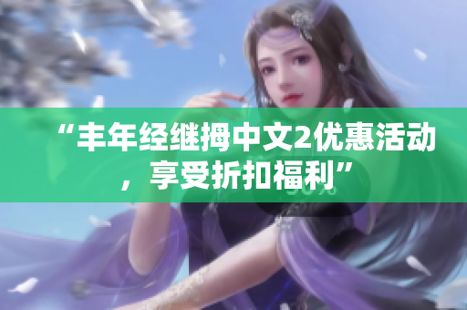 “丰年经继拇中文2优惠活动，享受折扣福利”