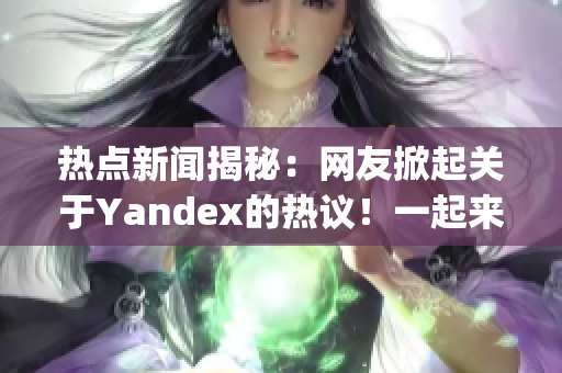 热点新闻揭秘：网友掀起关于Yandex的热议！一起来看看吧(1)