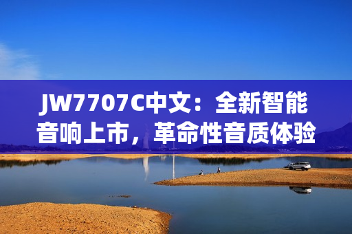 JW7707C中文：全新智能音响上市，革命性音质体验。