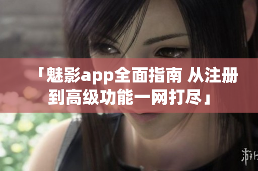 「魅影app全面指南 从注册到高级功能一网打尽」