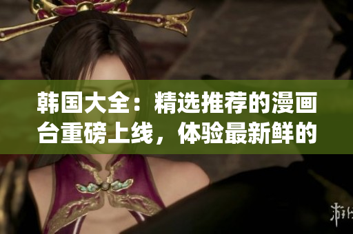 韩国大全：精选推荐的漫画台重磅上线，体验最新鲜的韩国漫画风情(1)