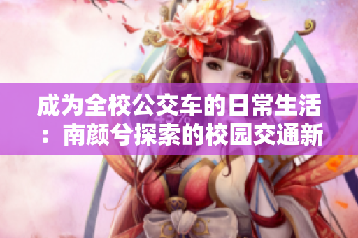 成为全校公交车的日常生活：南颜兮探索的校园交通新生活