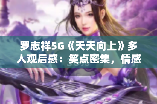 罗志祥5G《天天向上》多人观后感：笑点密集，情感真挚
