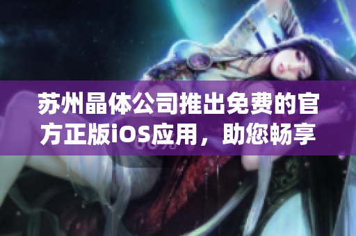 苏州晶体公司推出免费的官方正版iOS应用，助您畅享晶莹世界(1)