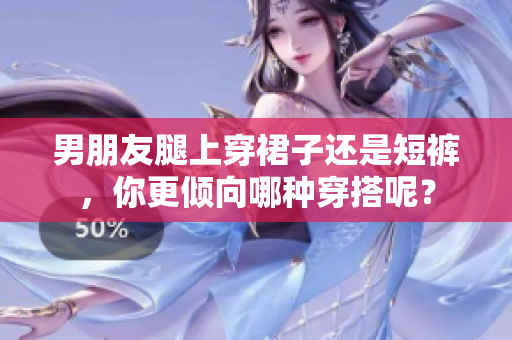 男朋友腿上穿裙子还是短裤，你更倾向哪种穿搭呢？