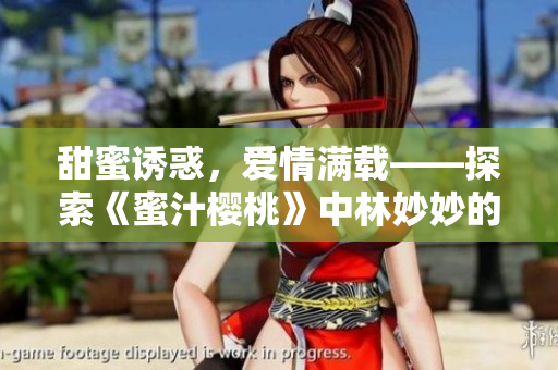 甜蜜诱惑，爱情满载——探索《蜜汁樱桃》中林妙妙的小说世界