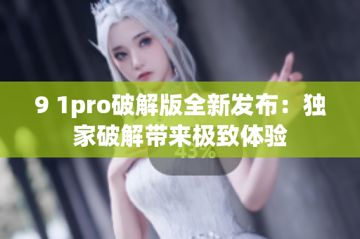 9 1pro破解版全新发布：独家破解带来极致体验