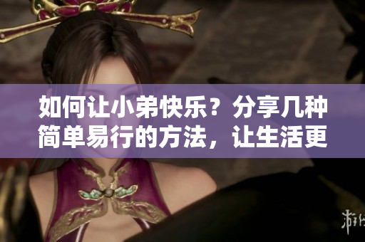 如何让小弟快乐？分享几种简单易行的方法，让生活更幸福