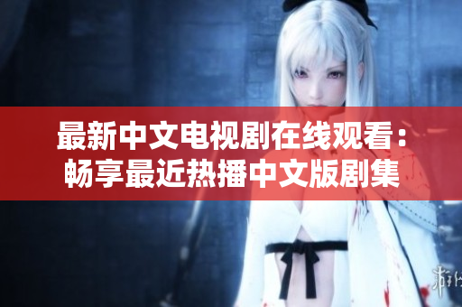 最新中文电视剧在线观看：畅享最近热播中文版剧集